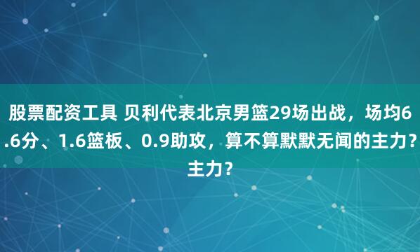 股票配资工具 贝利代表北京男篮29场出战，场均6.6分、1.6篮板、0.9助攻，算不算默默无闻的主力？