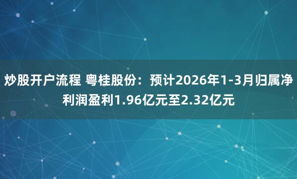 炒股开户流程 粤桂股份：预计2026年1-3月归属净利润盈利1.96亿元至2.32亿元