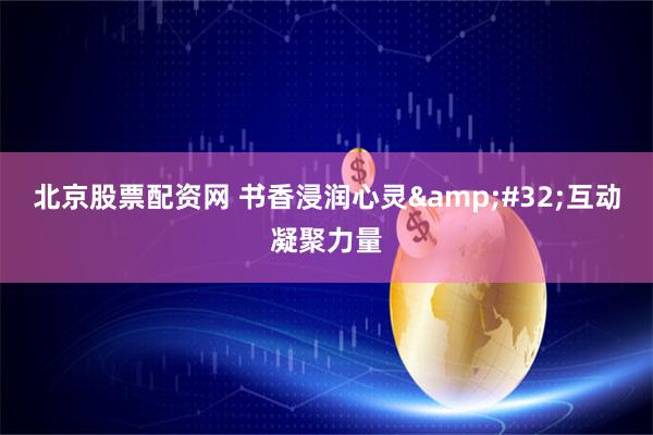 北京股票配资网 书香浸润心灵 互动凝聚力量
