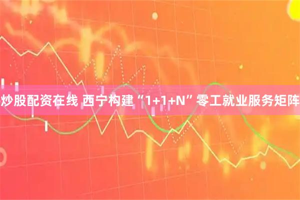 炒股配资在线 西宁构建“1+1+N”零工就业服务矩阵