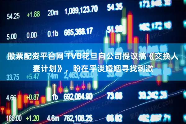 股票配资平台网 TVB花旦向公司提议搞《交换人妻计划》，盼在平淡婚姻寻找刺激