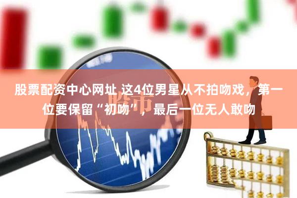 股票配资中心网址 这4位男星从不拍吻戏，第一位要保留“初吻”，最后一位无人敢吻