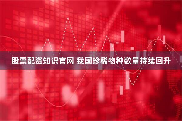 股票配资知识官网 我国珍稀物种数量持续回升