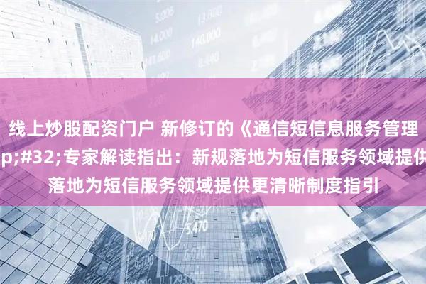 线上炒股配资门户 新修订的《通信短信息服务管理规定》施行 专家解读指出：新规落地为短信服务领域提供更清晰制度指引