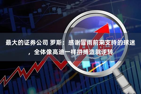 最大的证券公司 罗斯:感谢冒雨前来支持的球迷,全体像高迪一样拼搏造就逆转