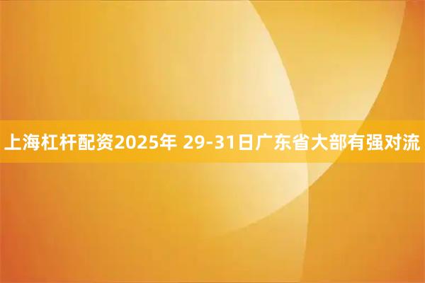 上海杠杆配资2025年 29-31日广东省大部有强对流