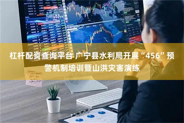 杠杆配资查询平台 广宁县水利局开展“456”预警机制培训暨山洪灾害演练