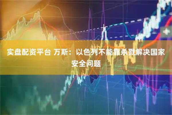 实盘配资平台 万斯：以色列不能靠杀戮解决国家安全问题