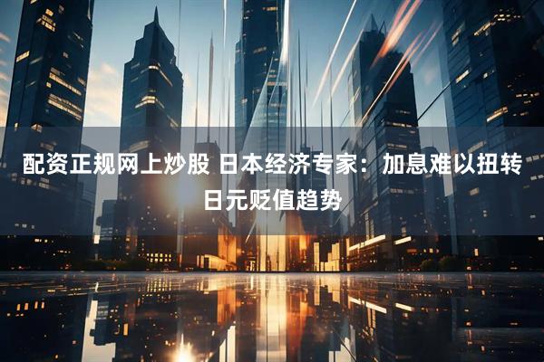 配资正规网上炒股 日本经济专家：加息难以扭转日元贬值趋势