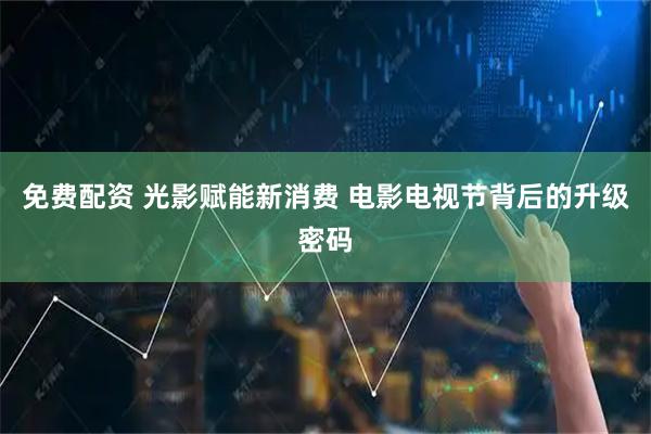 免费配资 光影赋能新消费 电影电视节背后的升级密码
