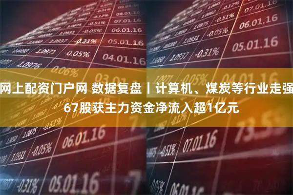 网上配资门户网 数据复盘丨计算机、煤炭等行业走强   67股获主力资金净流入超1亿元
