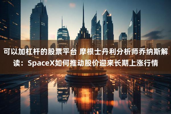 可以加杠杆的股票平台 摩根士丹利分析师乔纳斯解读：SpaceX如何推动股价迎来长期上涨行情