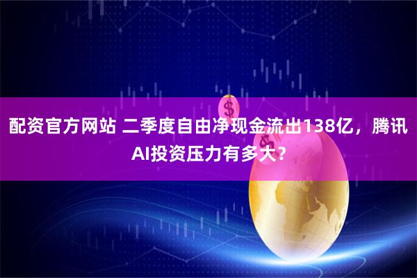 配资官方网站 二季度自由净现金流出138亿,腾讯AI投资压力有多大?