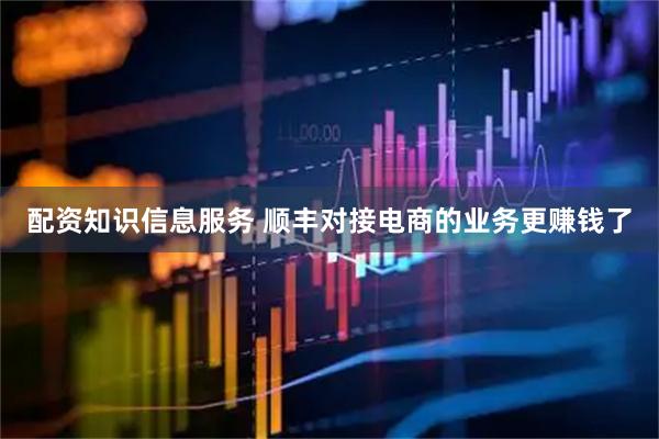 配资知识信息服务 顺丰对接电商的业务更赚钱了