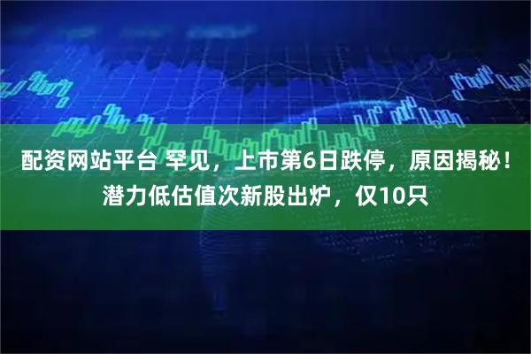 配资网站平台 罕见,上市第6日跌停,原因揭秘!潜力低估值次新股出炉,仅10只